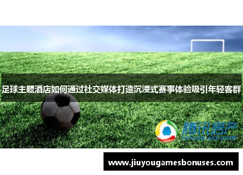 足球主题酒店如何通过社交媒体打造沉浸式赛事体验吸引年轻客群