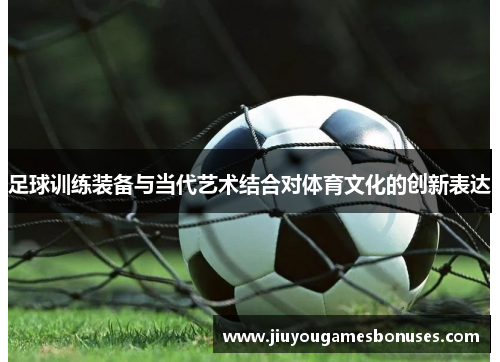 足球训练装备与当代艺术结合对体育文化的创新表达