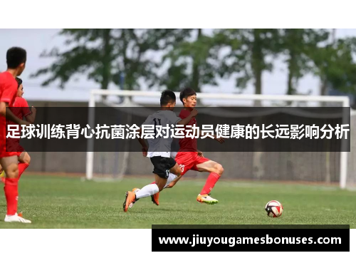 足球训练背心抗菌涂层对运动员健康的长远影响分析
