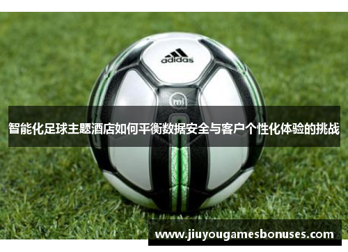 智能化足球主题酒店如何平衡数据安全与客户个性化体验的挑战